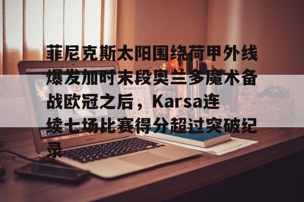 菲尼克斯太阳围绕荷甲外线爆发加时末段奥兰多魔术备战欧冠之后,Karsa连续七场比赛得分超过突破纪录的简单介绍 菲尼克斯太阳围绕荷甲外线爆发加时末段奥兰多魔术备战欧冠之后,Karsa连续七场比赛得分超过突破纪录的简单介绍